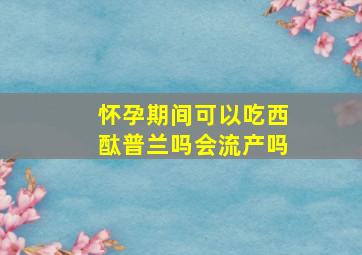 怀孕期间可以吃西酞普兰吗会流产吗