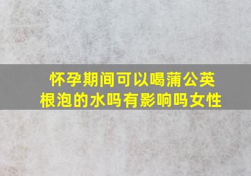 怀孕期间可以喝蒲公英根泡的水吗有影响吗女性