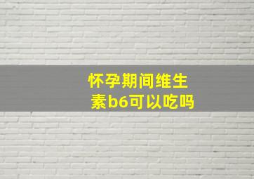 怀孕期间维生素b6可以吃吗