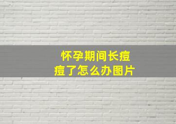 怀孕期间长痘痘了怎么办图片