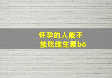 怀孕的人能不能吃维生素b6