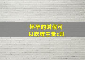 怀孕的时候可以吃维生素c吗