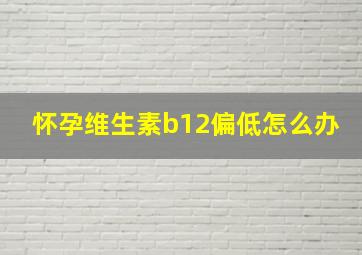 怀孕维生素b12偏低怎么办