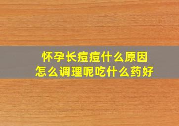 怀孕长痘痘什么原因怎么调理呢吃什么药好