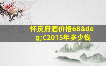 怀庆府酒价格68°C2015年多少钱