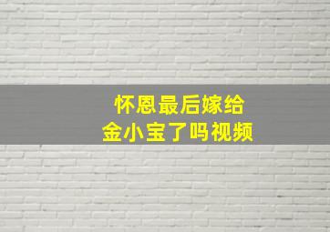 怀恩最后嫁给金小宝了吗视频