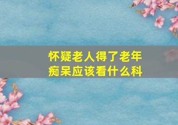 怀疑老人得了老年痴呆应该看什么科