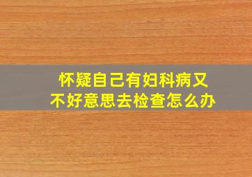 怀疑自己有妇科病又不好意思去检查怎么办