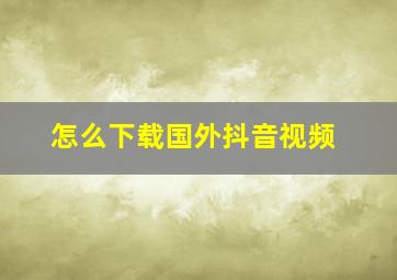 怎么下载国外抖音视频