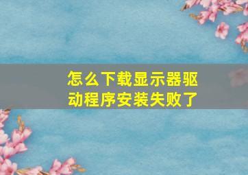 怎么下载显示器驱动程序安装失败了