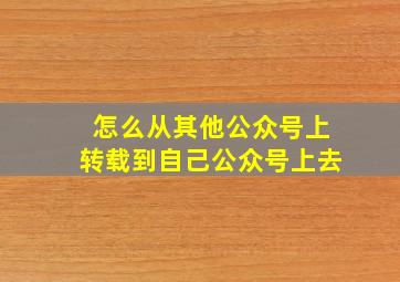 怎么从其他公众号上转载到自己公众号上去