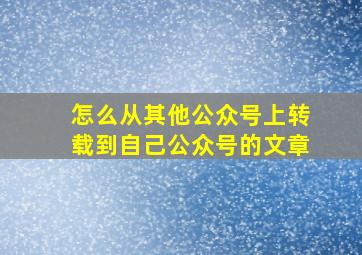 怎么从其他公众号上转载到自己公众号的文章