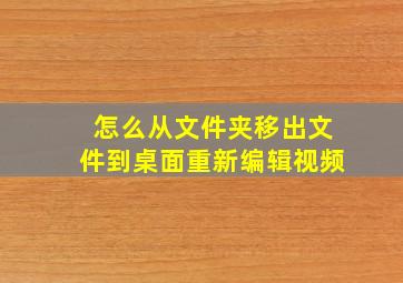 怎么从文件夹移出文件到桌面重新编辑视频