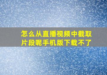 怎么从直播视频中截取片段呢手机版下载不了