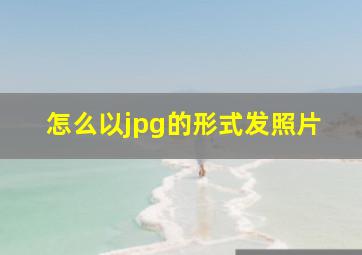 怎么以jpg的形式发照片