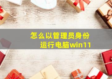 怎么以管理员身份运行电脑win11