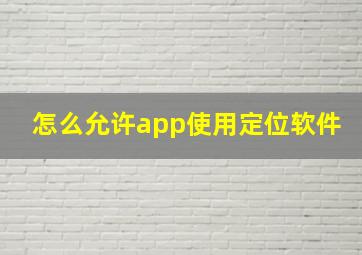 怎么允许app使用定位软件