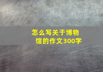 怎么写关于博物馆的作文300字