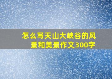 怎么写天山大峡谷的风景和美景作文300字