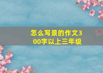 怎么写景的作文300字以上三年级