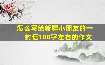 怎么写给新疆小朋友的一封信100字左右的作文