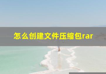 怎么创建文件压缩包rar