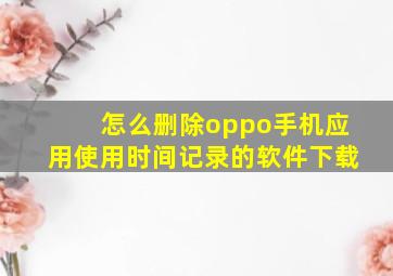 怎么删除oppo手机应用使用时间记录的软件下载