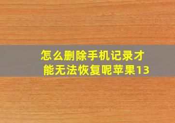 怎么删除手机记录才能无法恢复呢苹果13