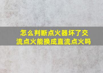 怎么判断点火器坏了交流点火能换成直流点火吗