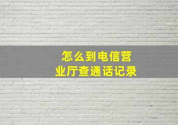 怎么到电信营业厅查通话记录