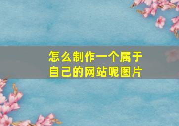 怎么制作一个属于自己的网站呢图片