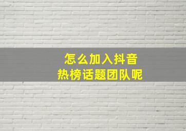 怎么加入抖音热榜话题团队呢