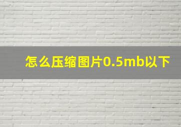 怎么压缩图片0.5mb以下