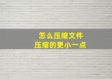 怎么压缩文件压缩的更小一点