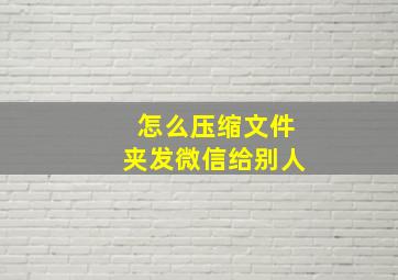 怎么压缩文件夹发微信给别人