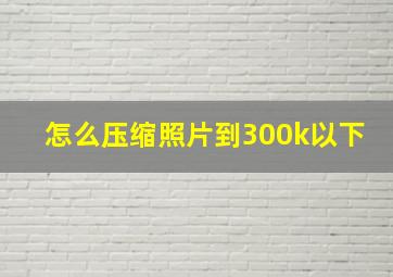 怎么压缩照片到300k以下