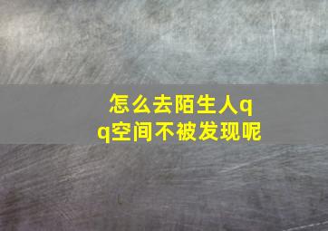 怎么去陌生人qq空间不被发现呢