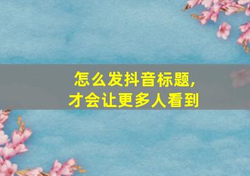 怎么发抖音标题,才会让更多人看到