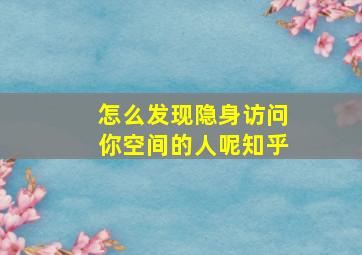 怎么发现隐身访问你空间的人呢知乎