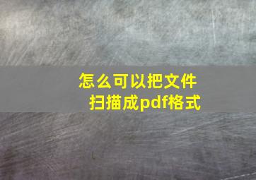 怎么可以把文件扫描成pdf格式