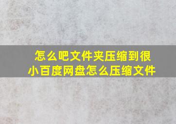 怎么吧文件夹压缩到很小百度网盘怎么压缩文件