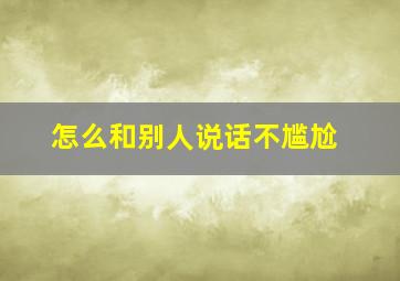 怎么和别人说话不尴尬