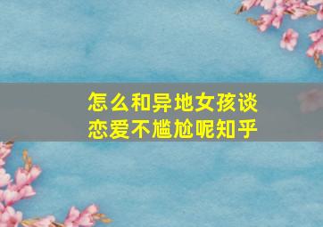 怎么和异地女孩谈恋爱不尴尬呢知乎