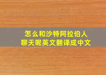 怎么和沙特阿拉伯人聊天呢英文翻译成中文