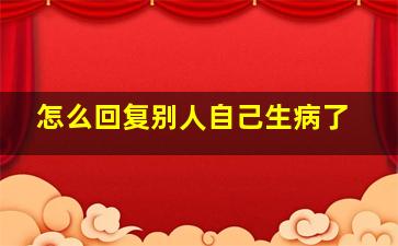 怎么回复别人自己生病了