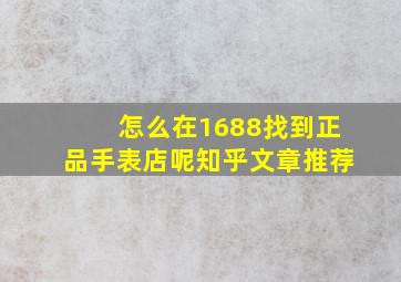 怎么在1688找到正品手表店呢知乎文章推荐