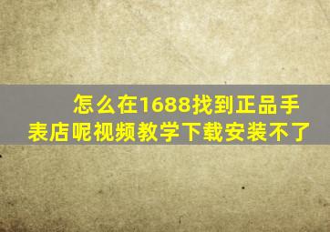 怎么在1688找到正品手表店呢视频教学下载安装不了