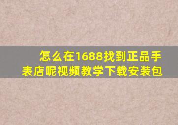 怎么在1688找到正品手表店呢视频教学下载安装包