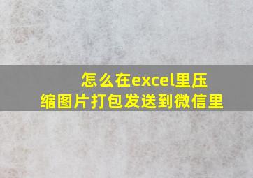 怎么在excel里压缩图片打包发送到微信里