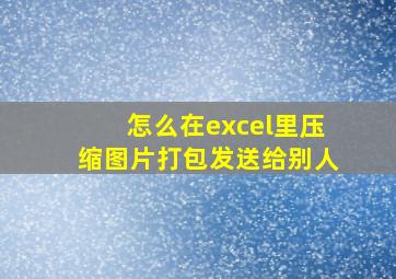 怎么在excel里压缩图片打包发送给别人